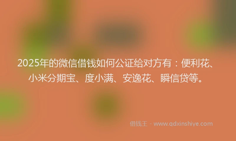 2025年的微信借钱如何公证给对方有：便利花、小米分期宝、度小满、安逸花、瞬信贷等。