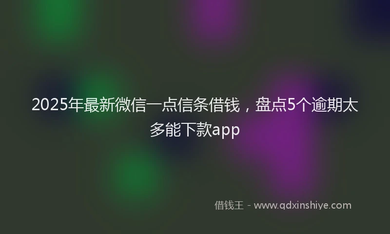 2025年最新微信一点信条借钱，盘点5个逾期太多能下款app