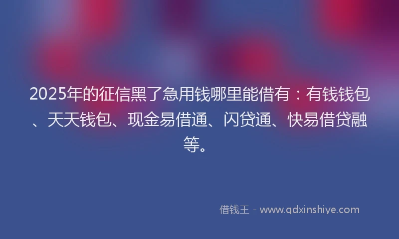2025年的征信黑了急用钱哪里能借有：有钱钱包、天天钱包、现金易借通、闪贷通、快易借贷融等。