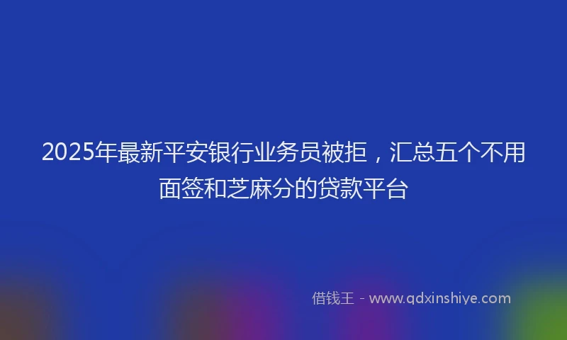 2025年最新平安银行业务员被拒，汇总五个不用面签和芝麻分的贷款平台