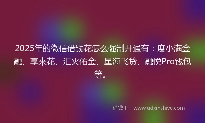 2025年的微信借钱花怎么强制开通有：度小满金融、享来花、汇火佑金、星海飞贷、融悦Pro钱包等。