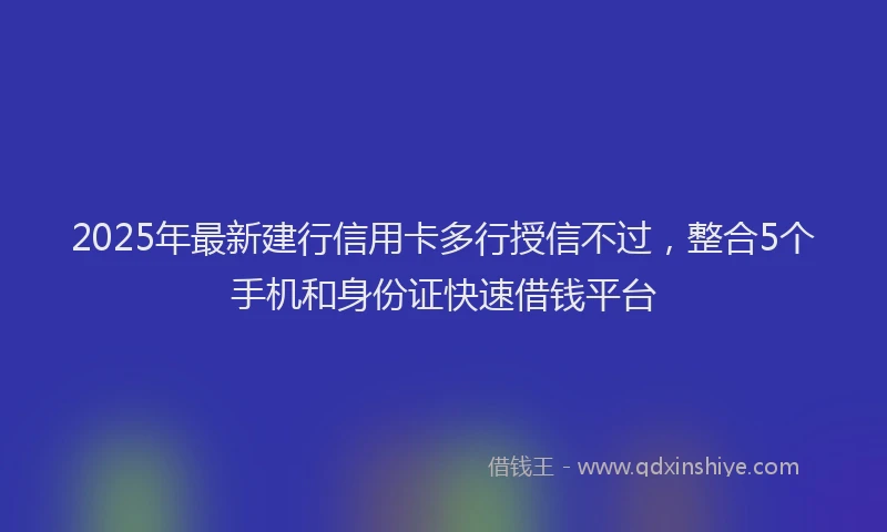 2025年最新建行信用卡多行授信不过，整合5个手机和身份证快速借钱平台