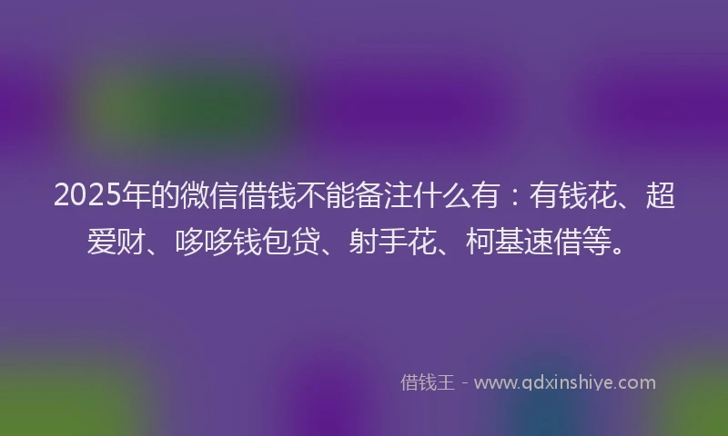 2025年的微信借钱不能备注什么有：有钱花、超爱财、哆哆钱包贷、射手花、柯基速借等。