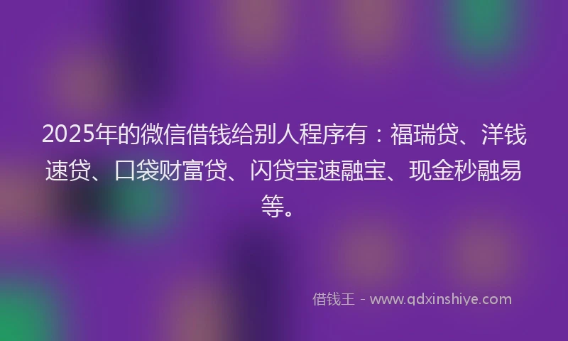 2025年的微信借钱给别人程序有：福瑞贷、洋钱速贷、口袋财富贷、闪贷宝速融宝、现金秒融易等。