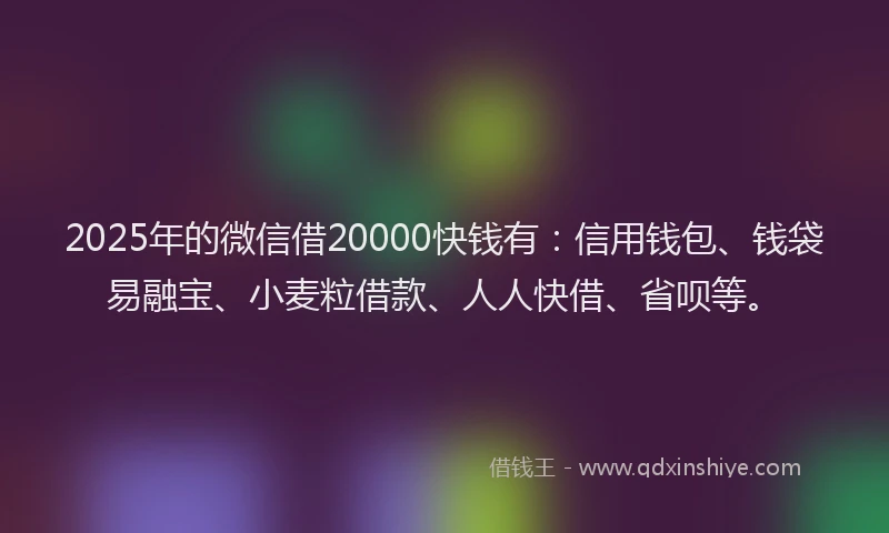 2025年的微信借20000快钱有：信用钱包、钱袋易融宝、小麦粒借款、人人快借、省呗等。