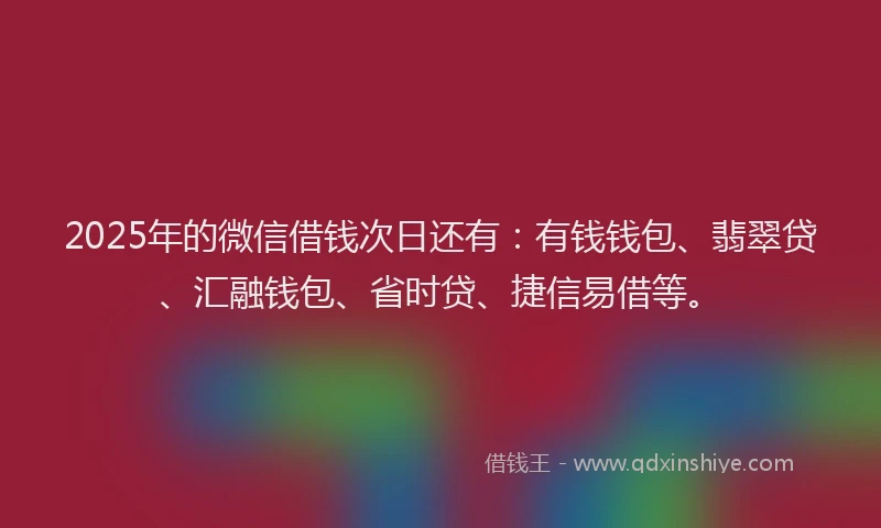 2025年的微信借钱次日还有：有钱钱包、翡翠贷、汇融钱包、省时贷、捷信易借等。