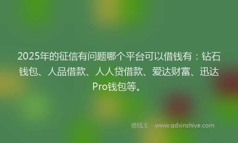 2025年的征信有问题哪个平台可以借钱有：钻石钱包、人品借款、人人贷借款、爱达财富、迅达Pro钱包等。