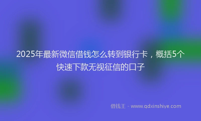 2025年最新微信借钱怎么转到银行卡，概括5个快速下款无视征信的口子