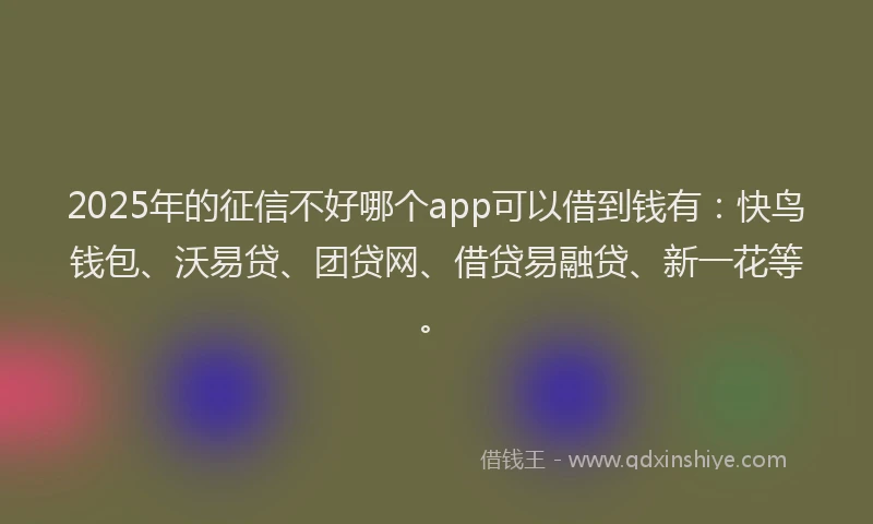 2025年的征信不好哪个app可以借到钱有：快鸟钱包、沃易贷、团贷网、借贷易融贷、新一花等。