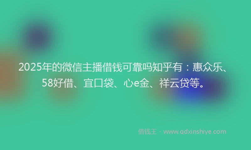 2025年的微信主播借钱可靠吗知乎有：惠众乐、58好借、宜口袋、心e金、祥云贷等。