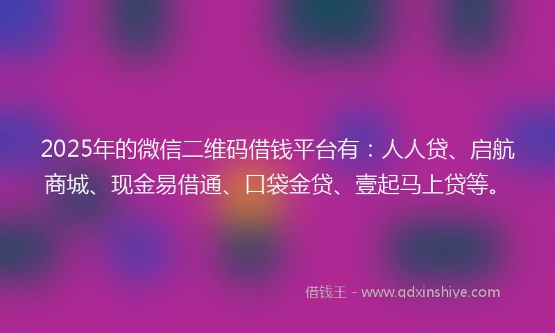2025年的微信二维码借钱平台有：人人贷、启航商城、现金易借通、口袋金贷、壹起马上贷等。