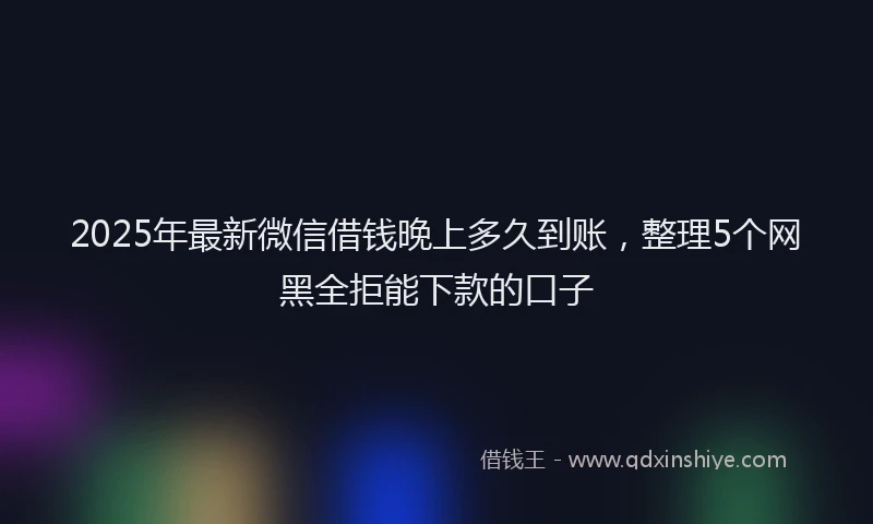 2025年最新微信借钱晚上多久到账，整理5个网黑全拒能下款的口子