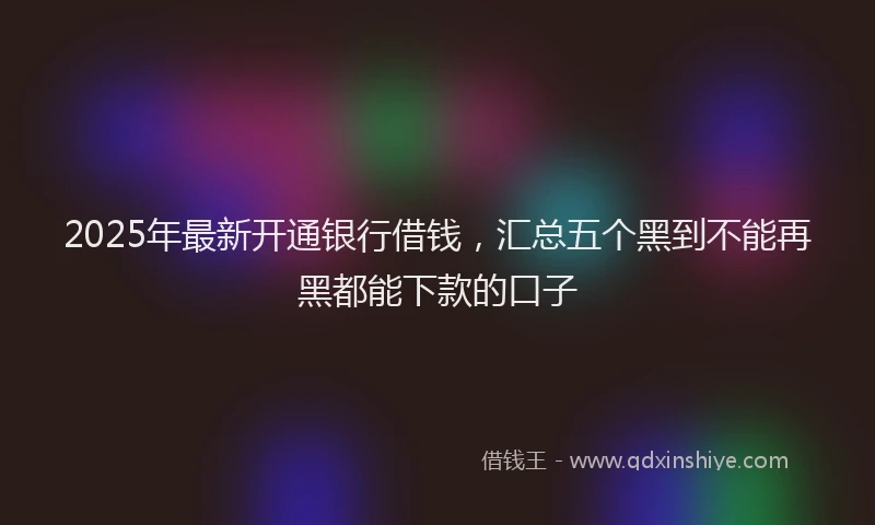 2025年最新开通银行借钱，汇总五个黑到不能再黑都能下款的口子