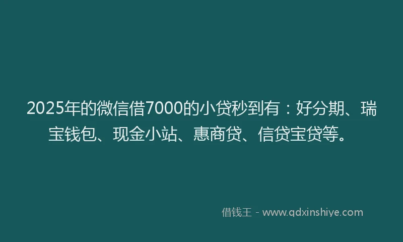 2025年的微信借7000的小贷秒到有：好分期、瑞宝钱包、现金小站、惠商贷、信贷宝贷等。