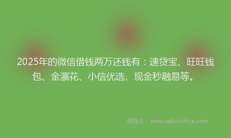 2025年的微信借钱两万还钱有：速贷宝、旺旺钱包、金瀛花、小信优选、现金秒融易等。