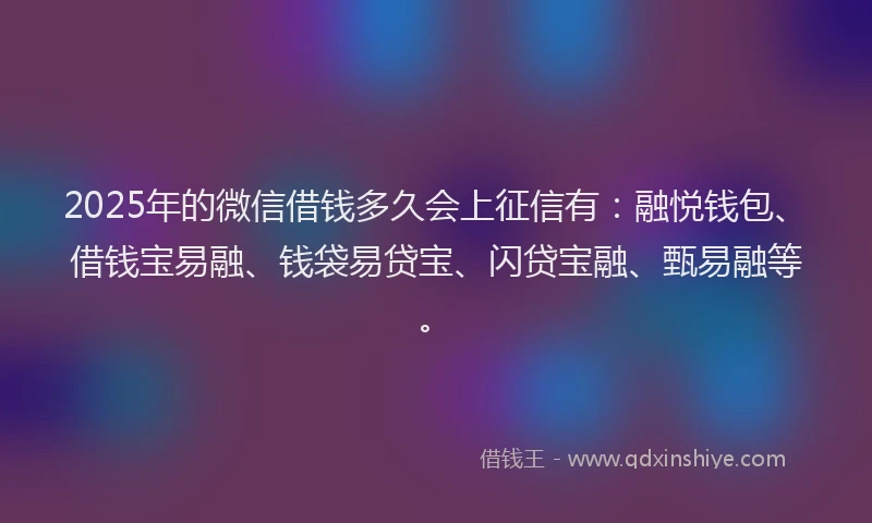 2025年的微信借钱多久会上征信有：融悦钱包、借钱宝易融、钱袋易贷宝、闪贷宝融、甄易融等。