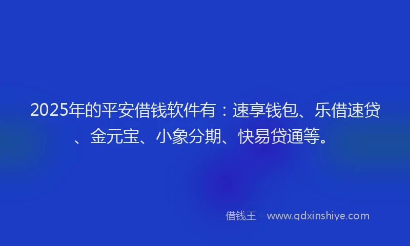 2025年的平安借钱软件有：速享钱包、乐借速贷、金元宝、小象分期、快易贷通等。