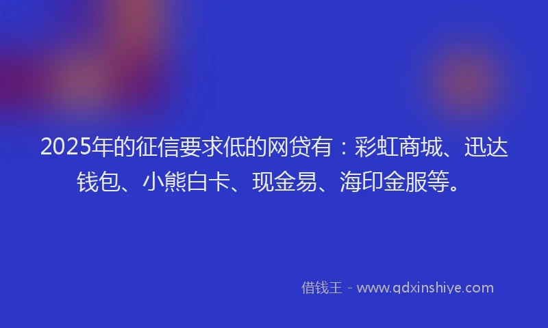2025年的征信要求低的网贷有：彩虹商城、迅达钱包、小熊白卡、现金易、海印金服等。