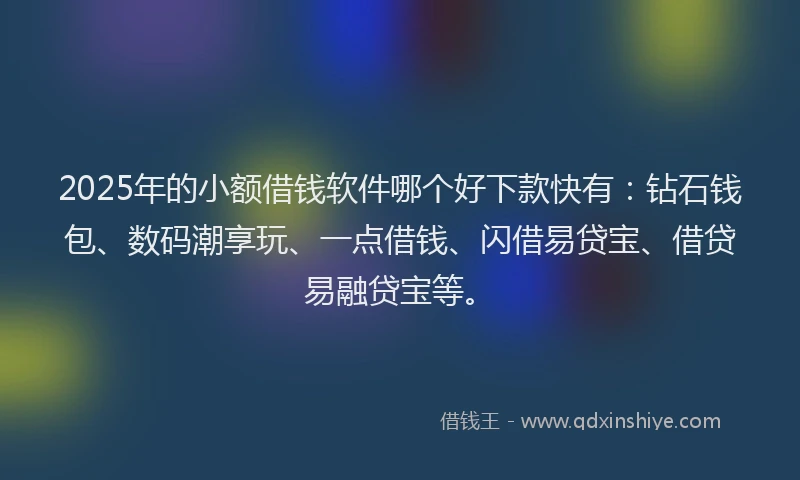2025年的小额借钱软件哪个好下款快有：钻石钱包、数码潮享玩、一点借钱、闪借易贷宝、借贷易融贷宝等。