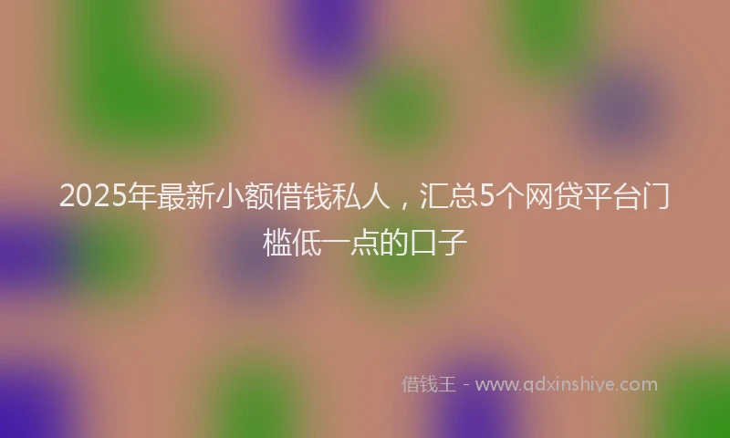 2025年最新小额借钱私人，汇总5个网贷平台门槛低一点的口子