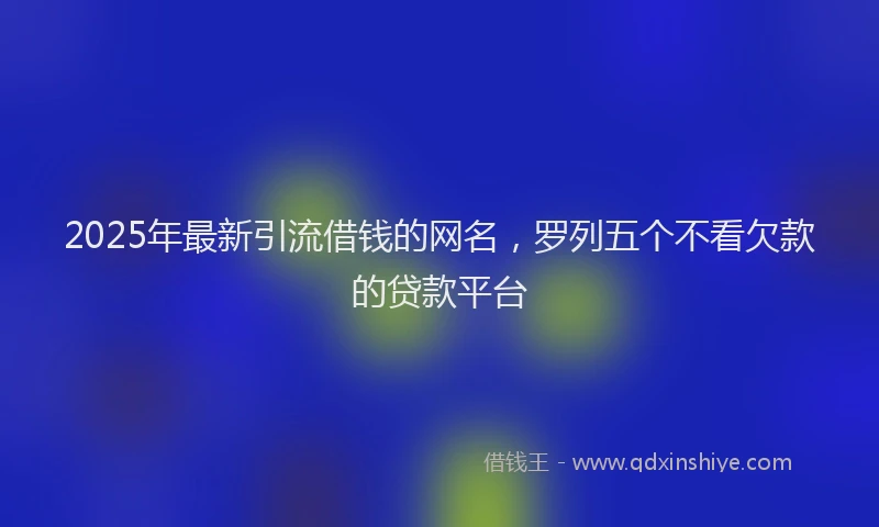 2025年最新引流借钱的网名，罗列五个不看欠款的贷款平台