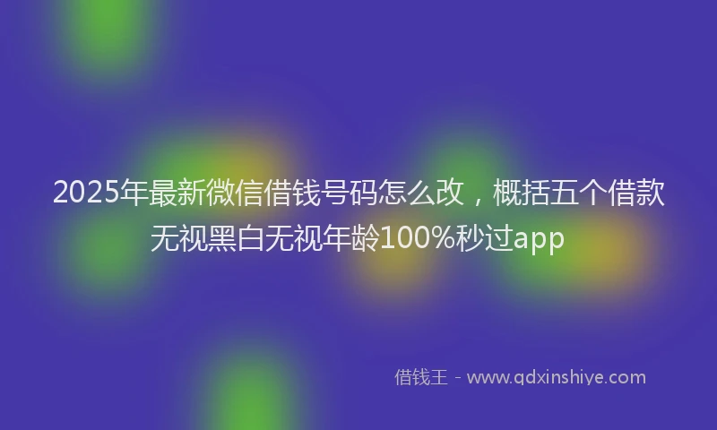 2025年最新微信借钱号码怎么改，概括五个借款无视黑白无视年龄100%秒过app