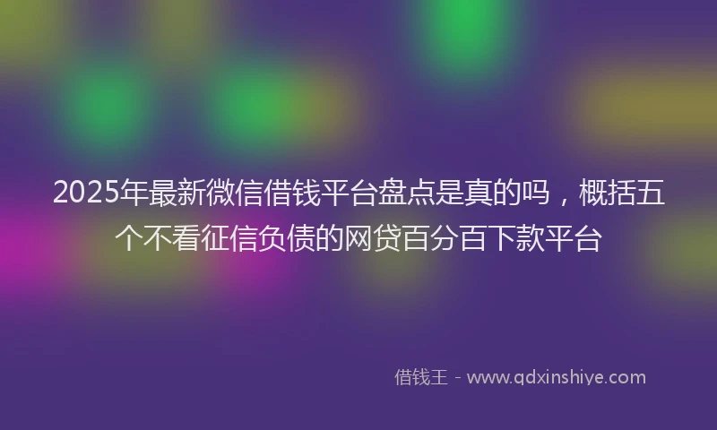 2025年最新微信借钱平台盘点是真的吗，概括五个不看征信负债的网贷百分百下款平台