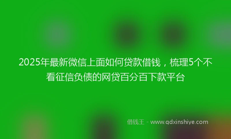 2025年最新微信上面如何贷款借钱，梳理5个不看征信负债的网贷百分百下款平台