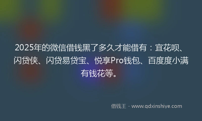 2025年的微信借钱黑了多久才能借有：宜花呗、闪贷侠、闪贷易贷宝、悦享Pro钱包、百度度小满有钱花等。