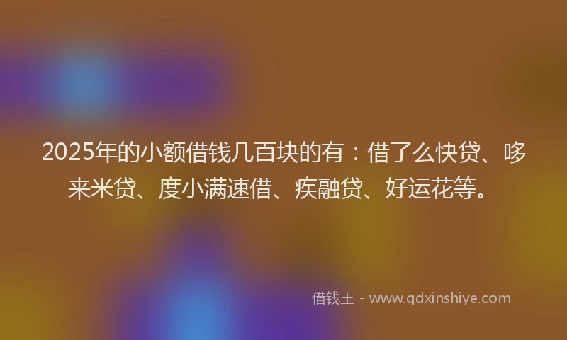 2025年的小额借钱几百块的有：借了么快贷、哆来米贷、度小满速借、疾融贷、好运花等。