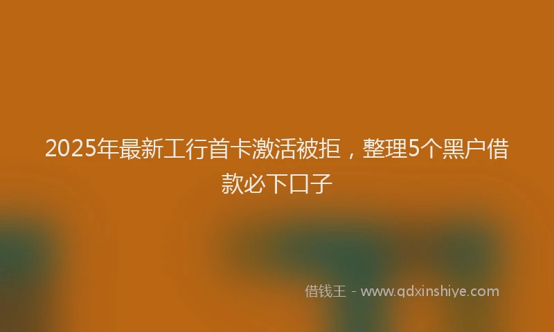 2025年最新工行首卡激活被拒，整理5个黑户借款必下口子