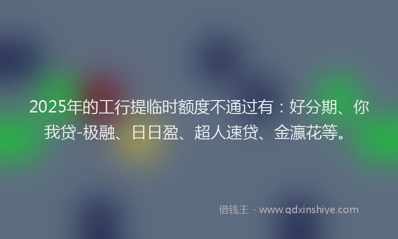2025年的工行提临时额度不通过有：好分期、你我贷-极融、日日盈、超人速贷、金瀛花等。