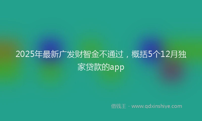 2025年最新广发财智金不通过，概括5个12月独家贷款的app