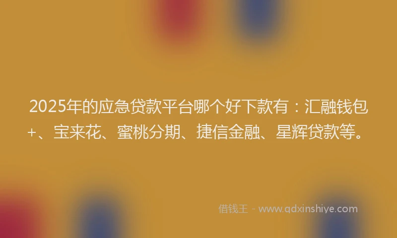 2025年的应急贷款平台哪个好下款有：汇融钱包+、宝来花、蜜桃分期、捷信金融、星辉贷款等。