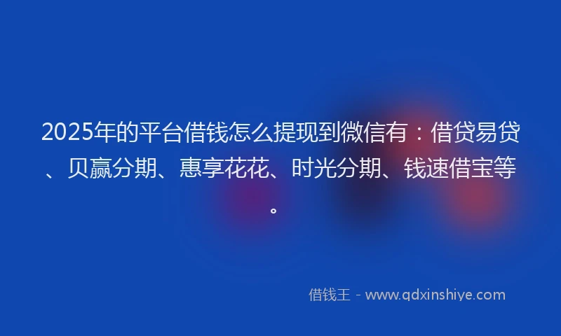 2025年的平台借钱怎么提现到微信有：借贷易贷、贝赢分期、惠享花花、时光分期、钱速借宝等。