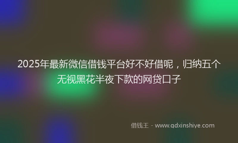 2025年最新微信借钱平台好不好借呢，归纳五个无视黑花半夜下款的网贷口子