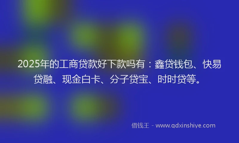 2025年的工商贷款好下款吗有：鑫贷钱包、快易贷融、现金白卡、分子贷宝、时时贷等。