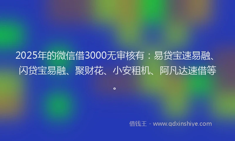2025年的微信借3000无审核有：易贷宝速易融、闪贷宝易融、聚财花、小安租机、阿凡达速借等。
