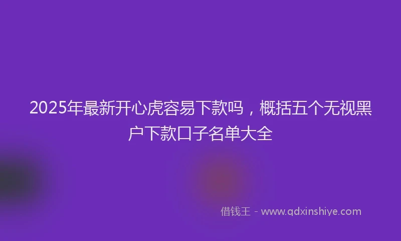 2025年最新开心虎容易下款吗，概括五个无视黑户下款口子名单大全