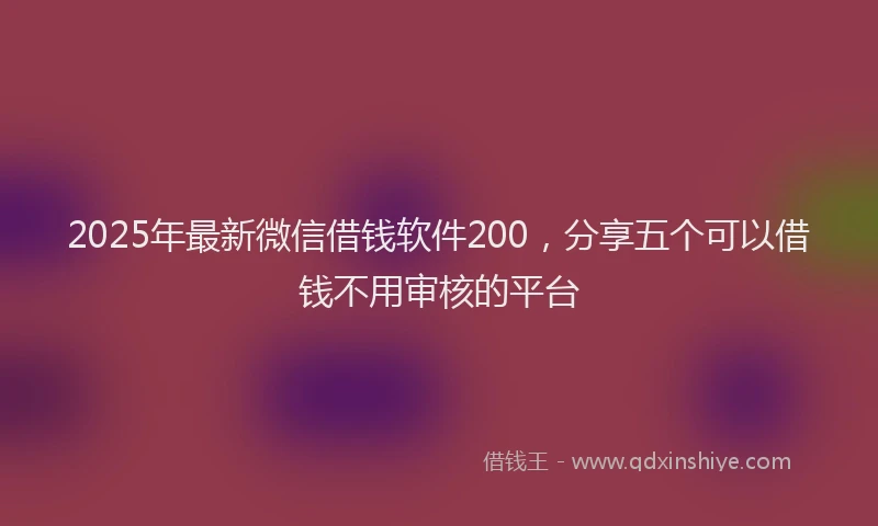 2025年最新微信借钱软件200，分享五个可以借钱不用审核的平台