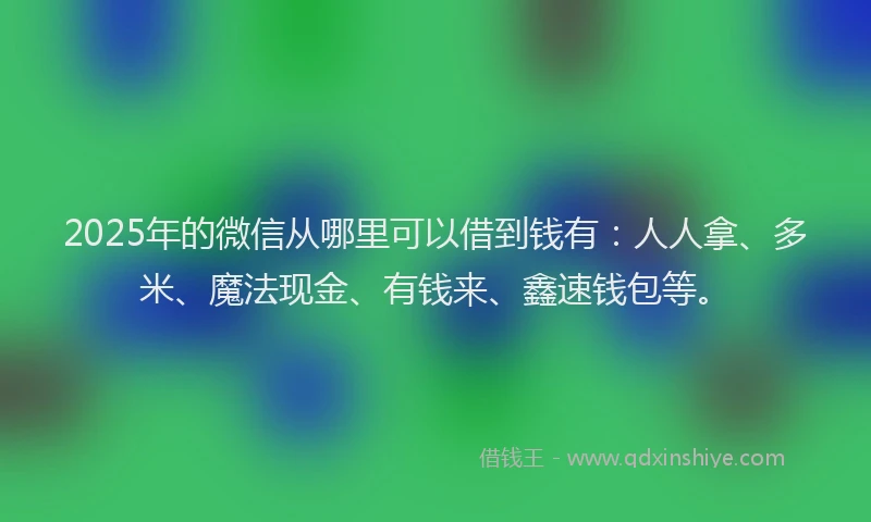 2025年的微信从哪里可以借到钱有：人人拿、多米、魔法现金、有钱来、鑫速钱包等。
