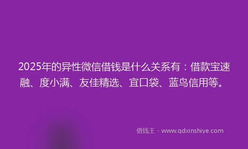 2025年的异性微信借钱是什么关系有：借款宝速融、度小满、友佳精选、宜口袋、蓝鸟信用等。