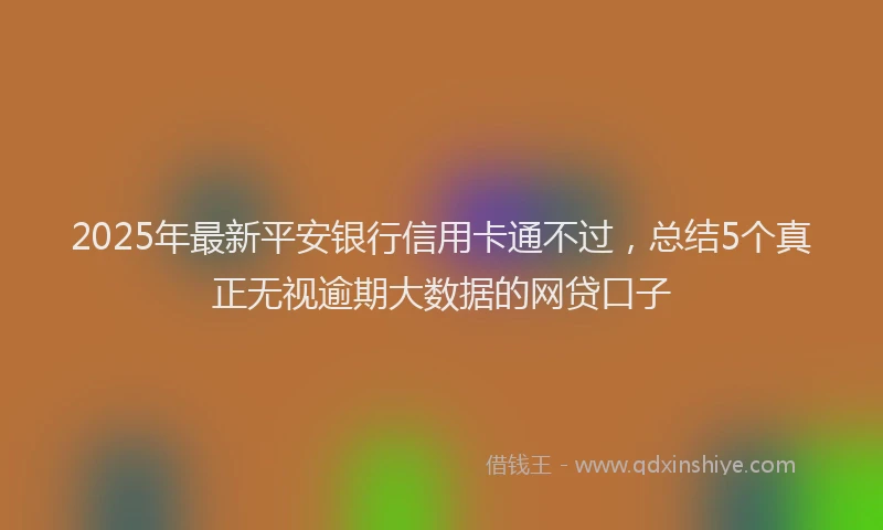2025年最新平安银行信用卡通不过，总结5个真正无视逾期大数据的网贷口子