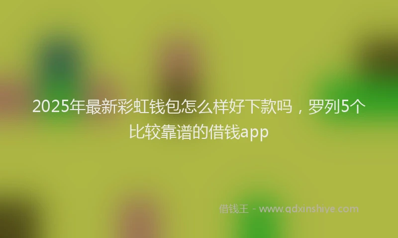 2025年最新彩虹钱包怎么样好下款吗，罗列5个比较靠谱的借钱app