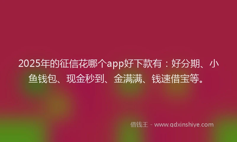 2025年的征信花哪个app好下款有：好分期、小鱼钱包、现金秒到、金满满、钱速借宝等。