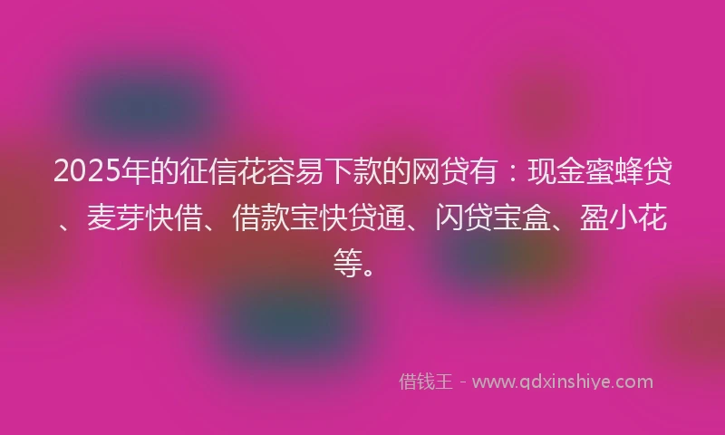 2025年的征信花容易下款的网贷有：现金蜜蜂贷、麦芽快借、借款宝快贷通、闪贷宝盒、盈小花等。
