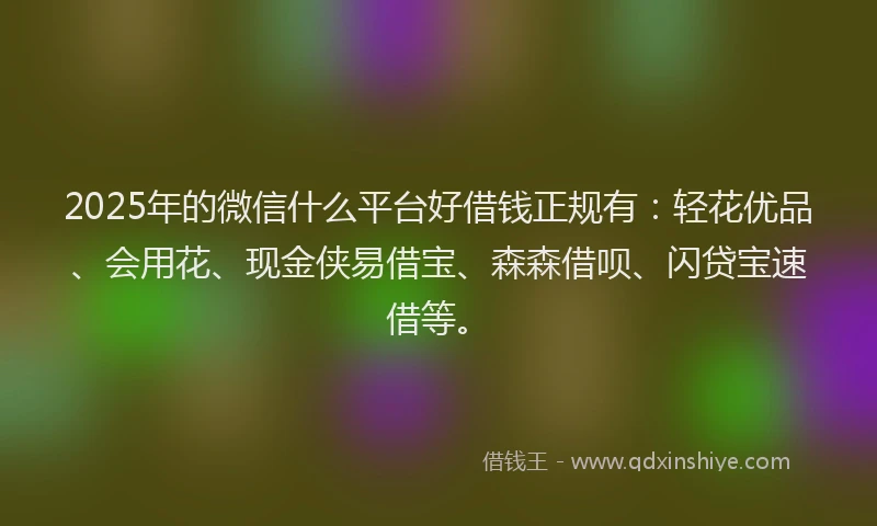 2025年的微信什么平台好借钱正规有：轻花优品、会用花、现金侠易借宝、森森借呗、闪贷宝速借等。