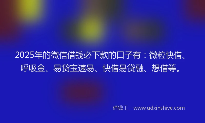 2025年的微信借钱必下款的口子有：微粒快借、呼吸金、易贷宝速易、快借易贷融、想借等。