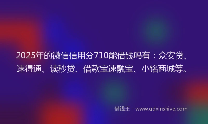 2025年的微信信用分710能借钱吗有：众安贷、速得通、读秒贷、借款宝速融宝、小铭商城等。