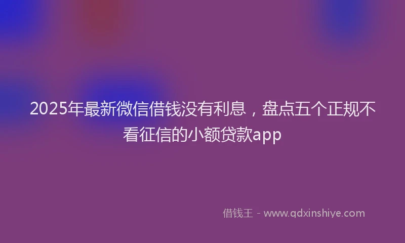 2025年最新微信借钱没有利息，盘点五个正规不看征信的小额贷款app